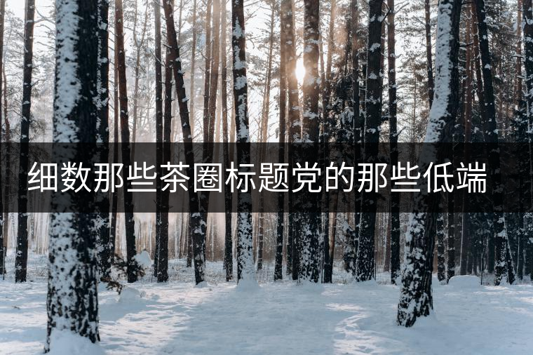 細(xì)數(shù)那些茶圈標(biāo)題黨的那些低端套路，還能撐多久？