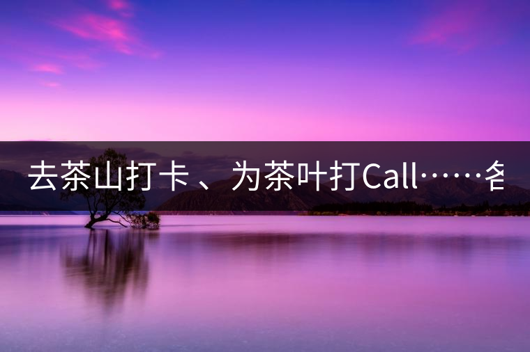 去茶山打卡 、為茶葉打Call……各路人馬為何如此鐘愛產(chǎn)地源頭？ 2018-04-09 18:14 興