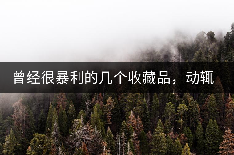 曾經(jīng)很暴利的幾個收藏品，動輒就賺上千萬，最后一個至今大熱