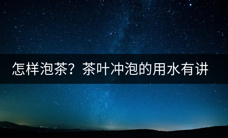 怎樣泡茶？茶葉沖泡的用水有講究嗎？