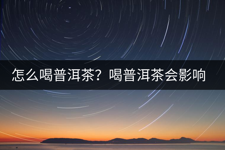 怎么喝普洱茶？喝普洱茶會影響睡眠嗎？