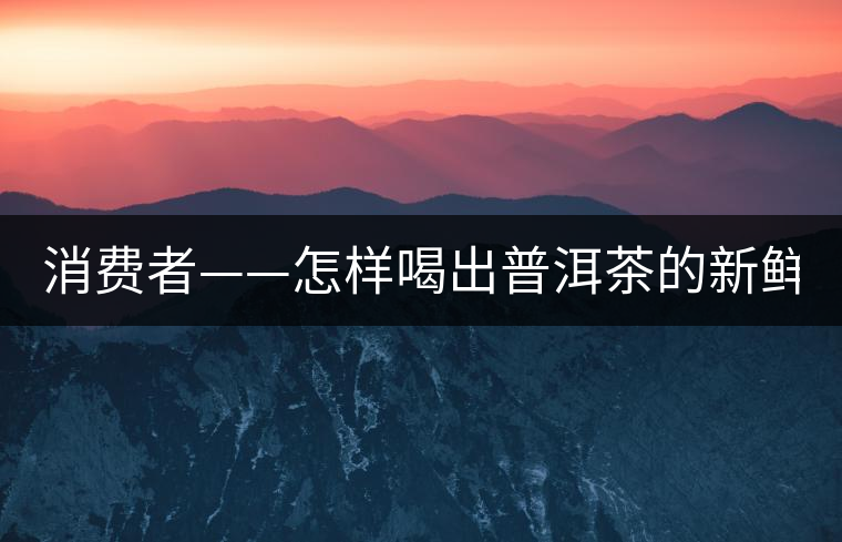 消費者——怎樣喝出普洱茶的新鮮？