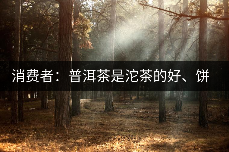 消費(fèi)者：普洱茶是沱茶的好、餅茶的好還是散裝的好？