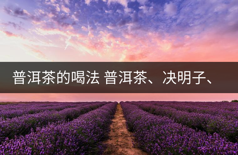 普洱茶的喝法 普洱茶、決明子、枸杞、可以一起喝嗎？