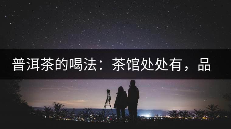 普洱茶的喝法：茶館處處有，品茶成時尚