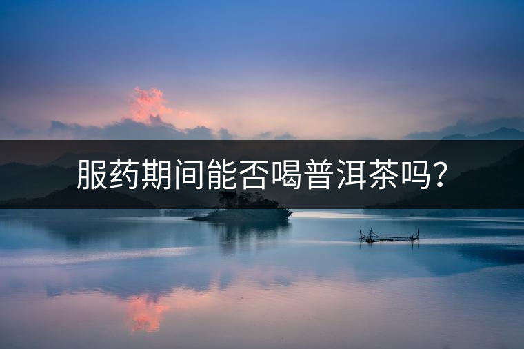 服藥期間能否喝普洱茶嗎？