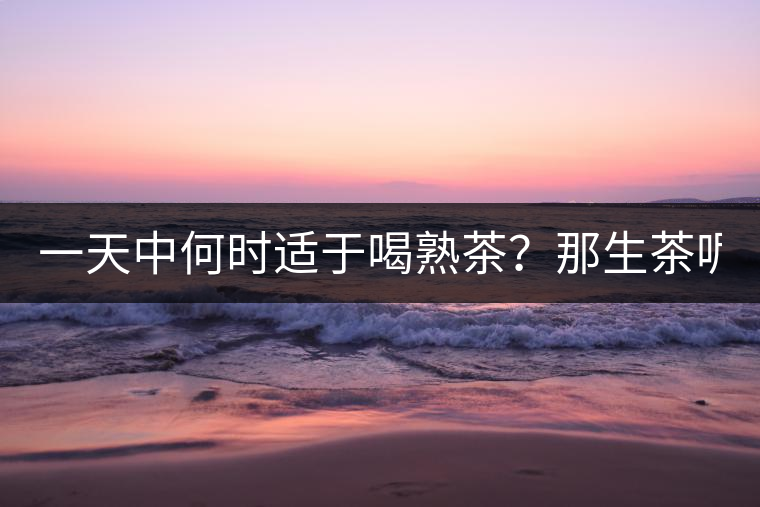 一天中何時(shí)適于喝熟茶？那生茶呢？