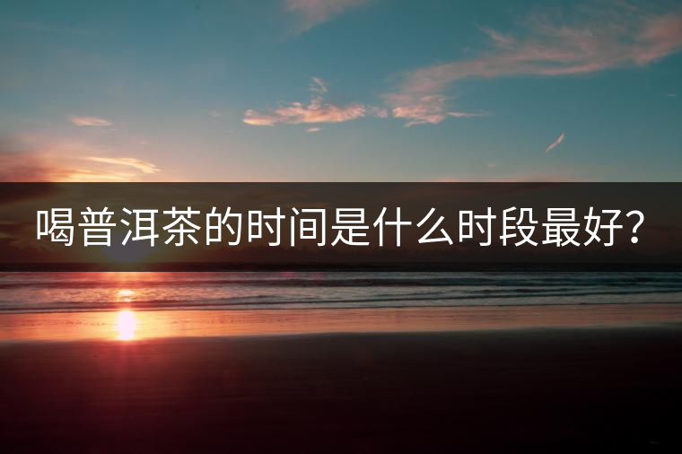 喝普洱茶的時(shí)間是什么時(shí)段最好？