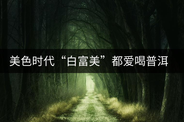 美色時(shí)代“白富美”都愛喝普洱茶美容？
