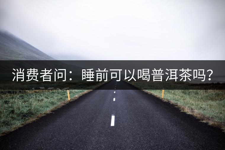 消費(fèi)者問：睡前可以喝普洱茶嗎？