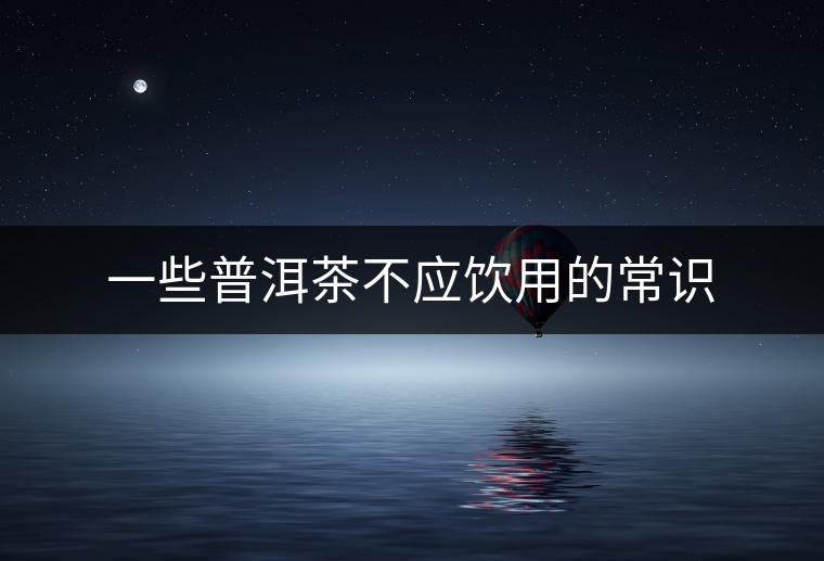 一些普洱茶不應(yīng)飲用的常識(shí) 一些普洱茶不應(yīng)飲用的常識(shí)