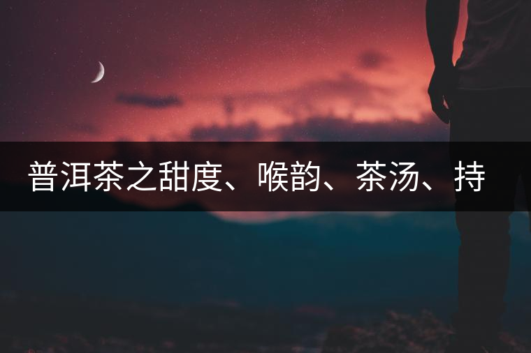 普洱茶之甜度、喉韻、茶湯、持續(xù)性、穩(wěn)定性