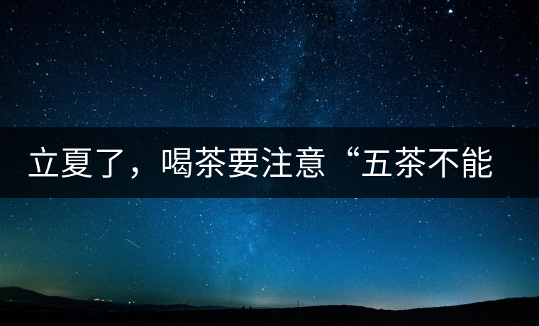 立夏了，喝茶要注意“五茶不能飲”，多喝這些茶才健康