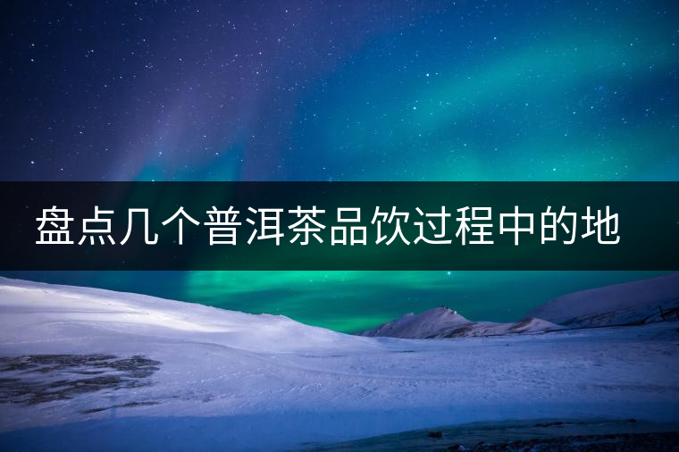 盤(pán)點(diǎn)幾個(gè)普洱茶品飲過(guò)程中的地雷 盤(pán)點(diǎn)幾個(gè)普洱茶品飲過(guò)程中的地雷