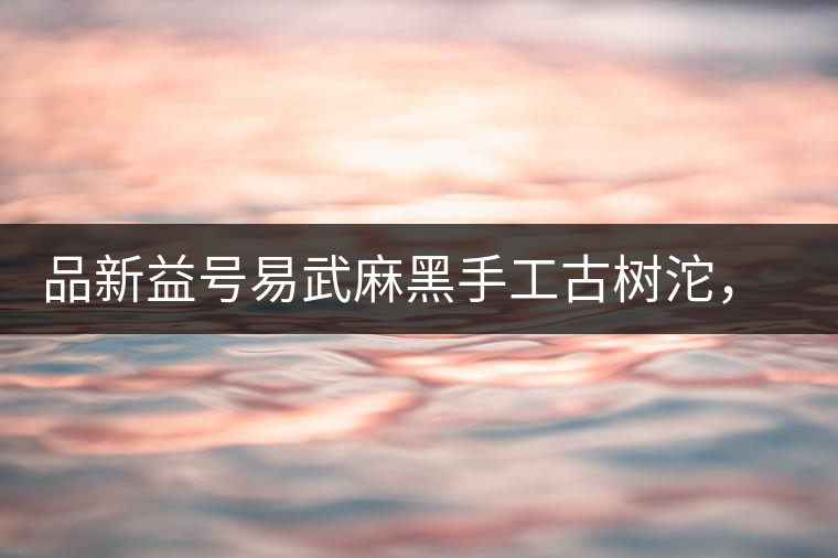 品新益號(hào)易武麻黑手工古樹沱，蜜香濃郁