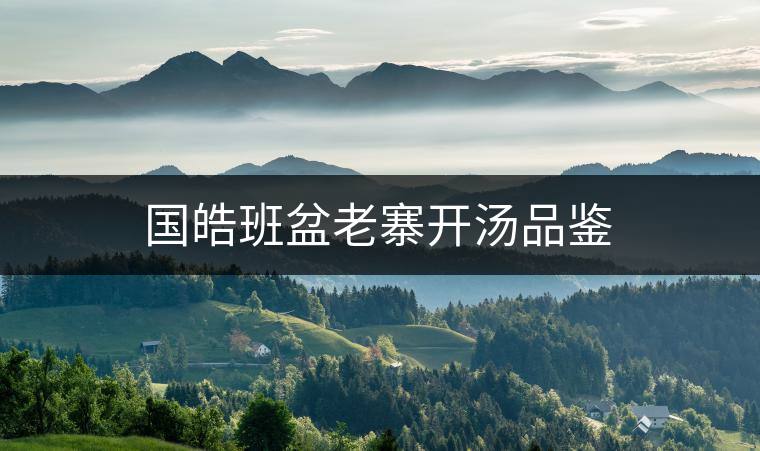 國(guó)皓班盆老寨開湯品鑒 國(guó)皓班盆老寨開湯品鑒