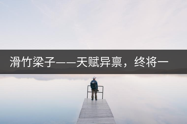 滑竹梁子——天賦異稟，終將一鳴驚人