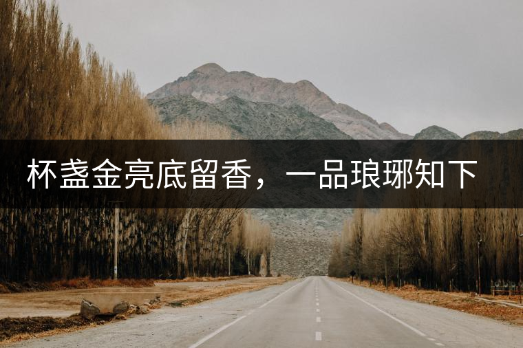 杯盞金亮底留香，一品瑯琊知下關