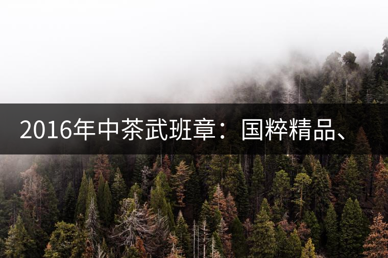 2016年中茶武班章：國(guó)粹精品、武者風(fēng)范