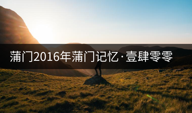 蒲門2016年蒲門記憶·壹肆零零（組圖）