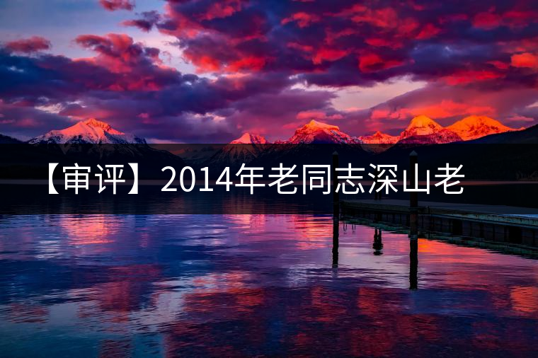 【審評(píng)】2014年老同志深山老樹(shù) 【審評(píng)】2014年老同志深山老樹(shù)