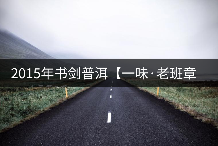 2015年書(shū)劍普洱【一味·老班章】賞析