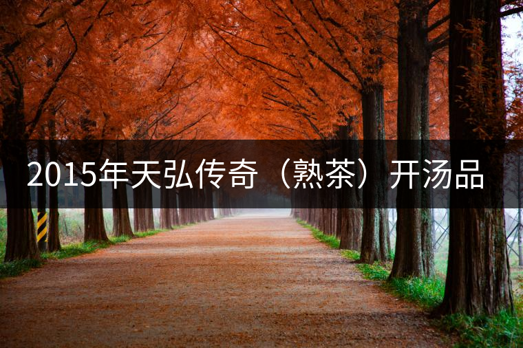 2015年天弘傳奇（熟茶）開湯品鑒