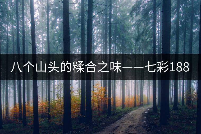 八個山頭的糅合之味——七彩1889 八個山頭的糅合之味——七彩1889