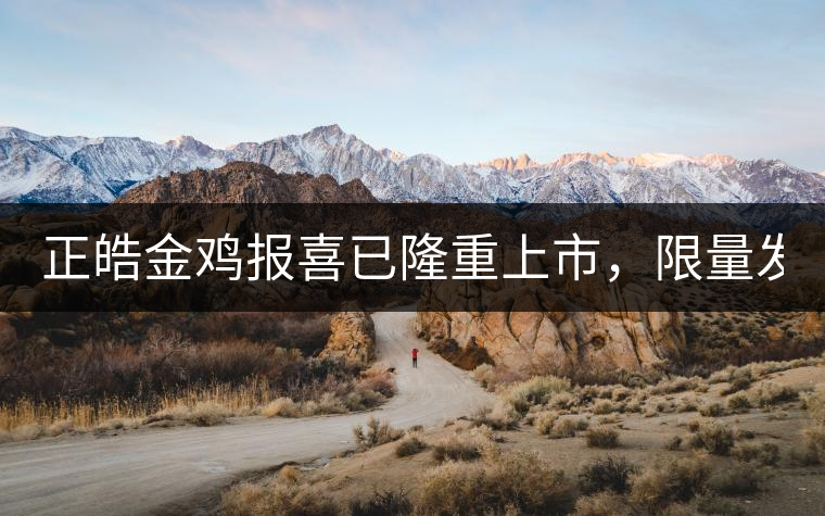 正皓金雞報(bào)喜已隆重上市，限量發(fā)售！只有280件！