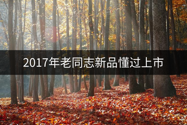 2017年老同志新品懂過(guò)上市 2017年老同志新品懂過(guò)上市