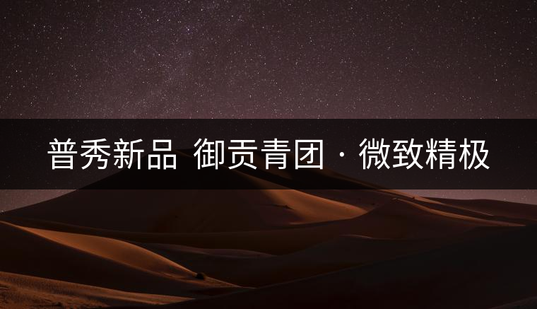 普秀新品 御貢青團(tuán) · 微致精極 普秀新品 御貢青團(tuán) · 微致精極