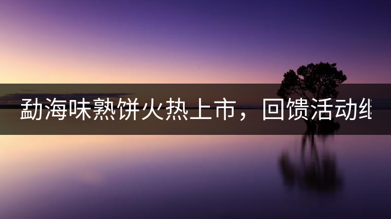 勐海味熟餅火熱上市，回饋活動(dòng)繼續(xù)！