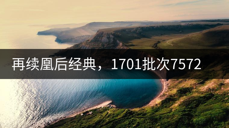 再續(xù)凰后經(jīng)典，1701批次7572即將上市！