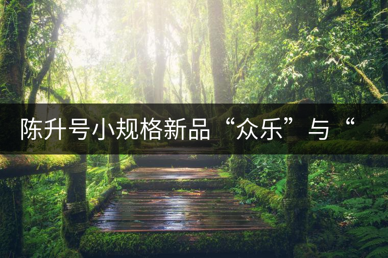 陳升號小規(guī)格新品“眾樂”與“陳香載耀”閃亮登場！