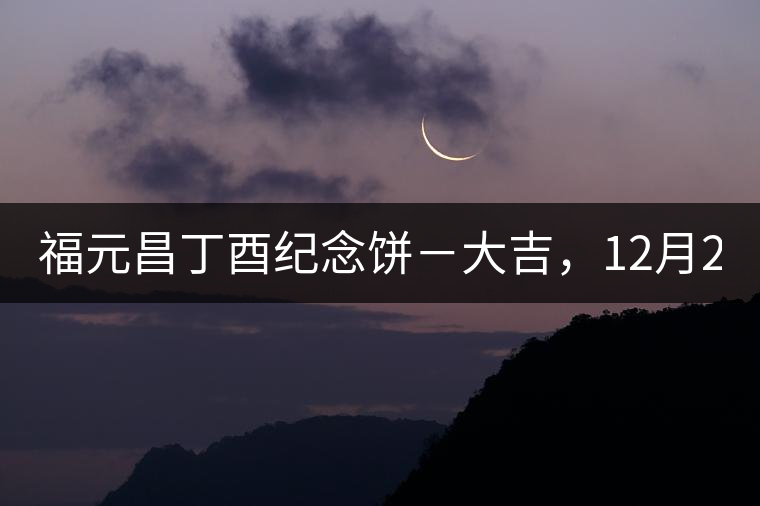福元昌丁酉紀(jì)念餅－大吉，12月22日隆重上市！
