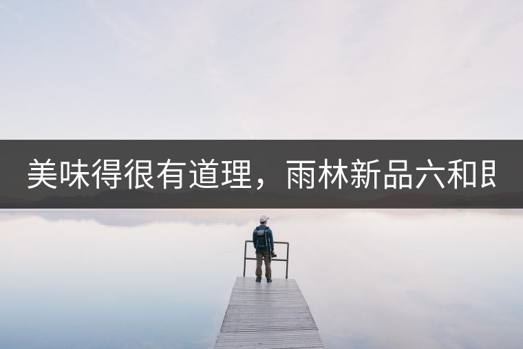 美味得很有道理，雨林新品六和即將上市！