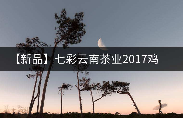 【新品】七彩云南茶業(yè)2017雞年生肖餅即將上市！