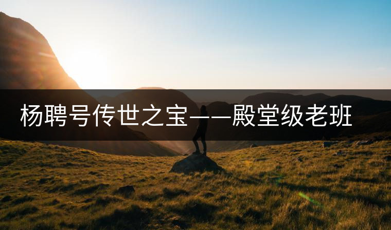 楊聘號(hào)傳世之寶——殿堂級(jí)老班章