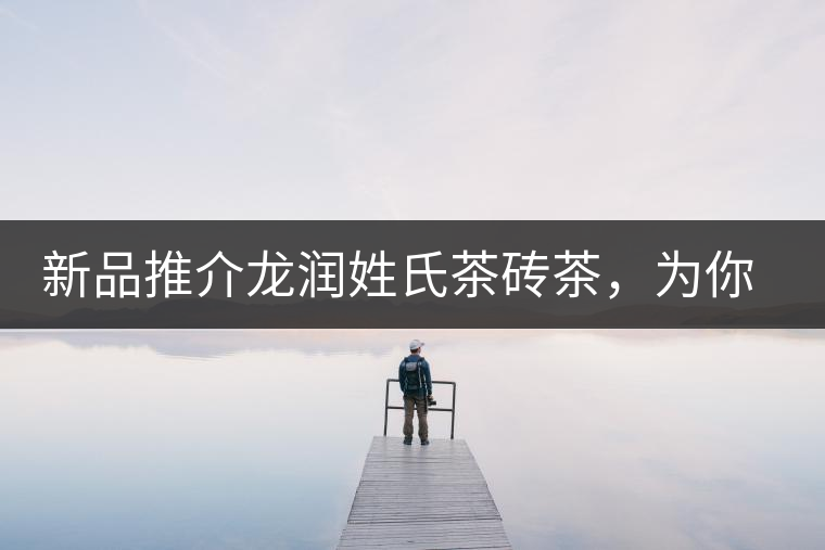 新品推介龍潤(rùn)姓氏茶磚茶，為你“磚”屬而來！