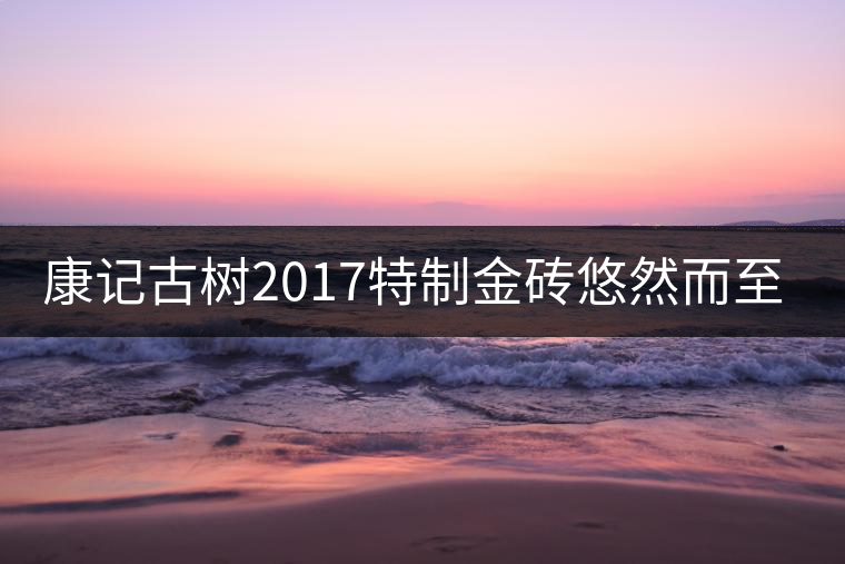 康記古樹2017特制金磚悠然而至！