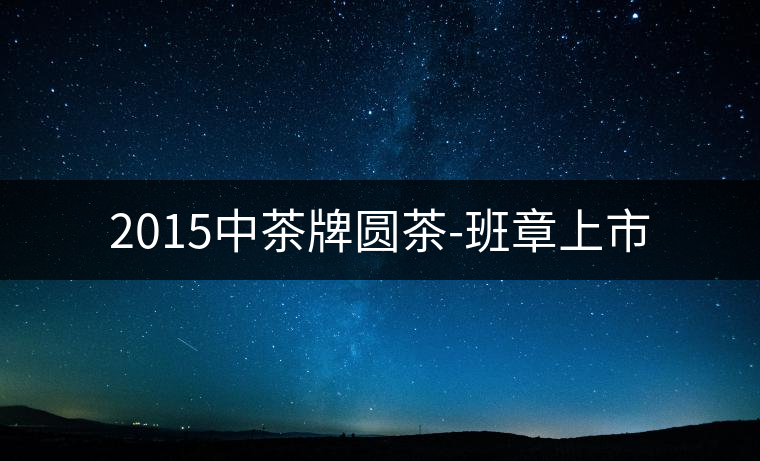 2015中茶牌圓茶-班章上市