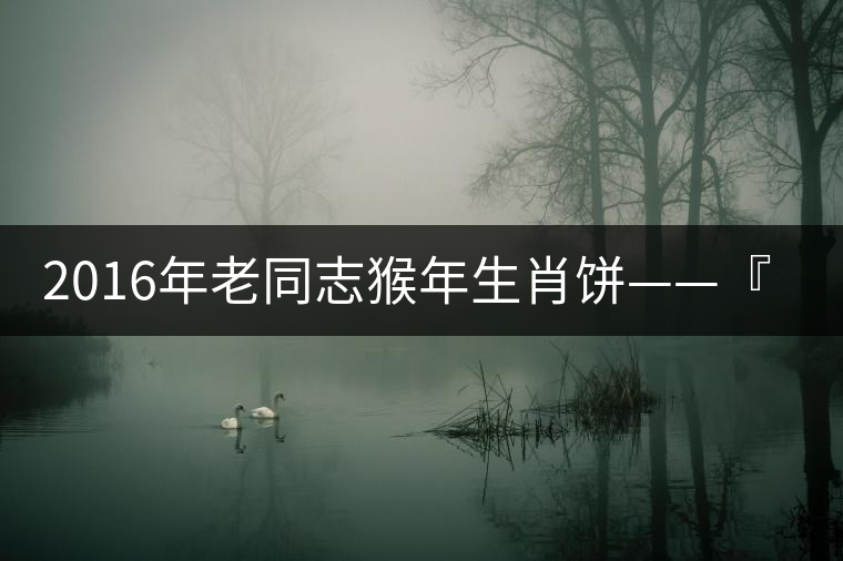 2016年老同志猴年生肖餅——『七十二變』即將上市！
