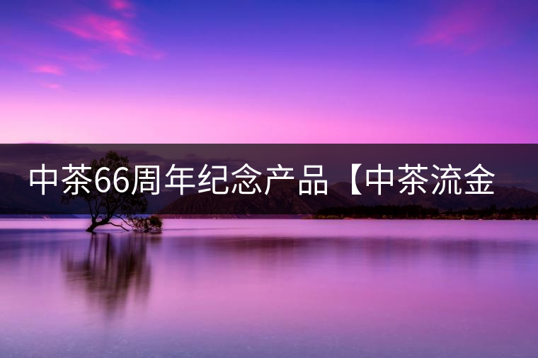 中茶66周年紀(jì)念產(chǎn)品【中茶流金歲月】即將隆重上市。