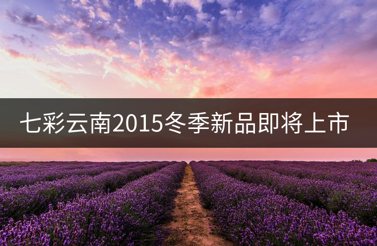 七彩云南2015冬季新品即將上市，敬請(qǐng)期待！