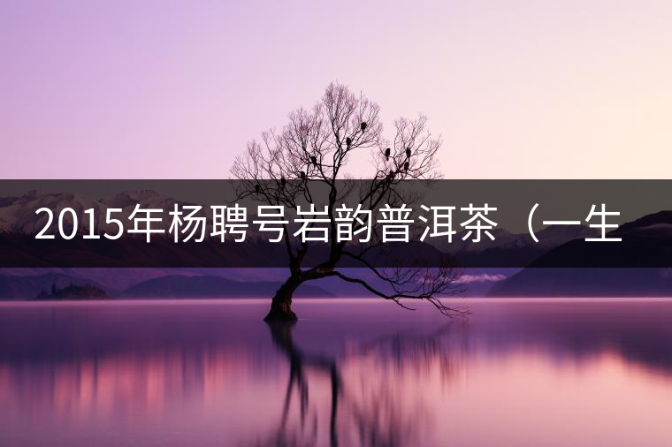 2015年楊聘號(hào)巖韻普洱茶（一生一熟）隆重上市！