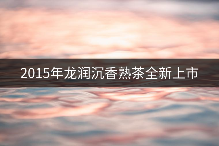 2015年龍潤(rùn)沉香熟茶全新上市