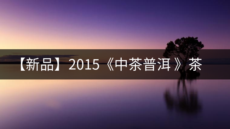 【新品】2015《中茶普洱 》茶美生活 醉美“臻品藍(lán)印”！