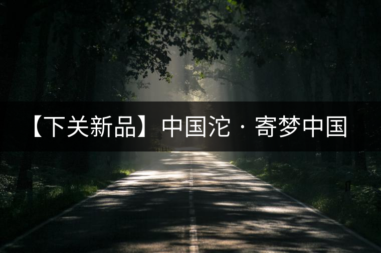 【下關(guān)新品】中國沱 · 寄夢(mèng)中國