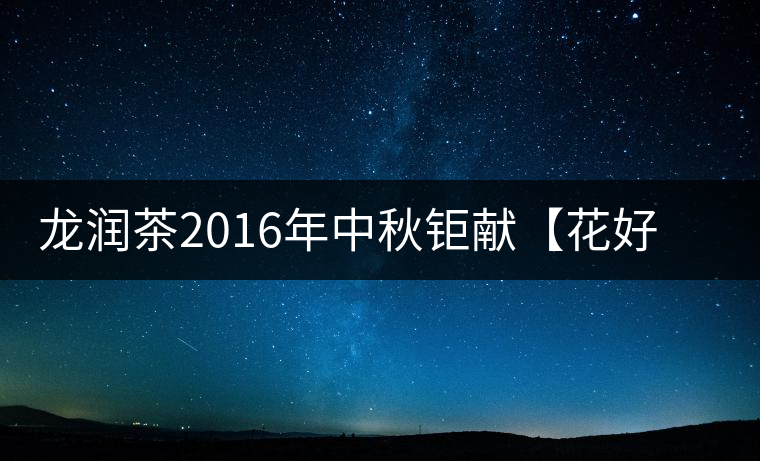 龍潤茶2016年中秋鉅獻(xiàn)【花好月圓】禮盒已經(jīng)馨香上市！