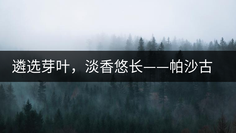 遴選芽葉，淡香悠長——帕沙古韻